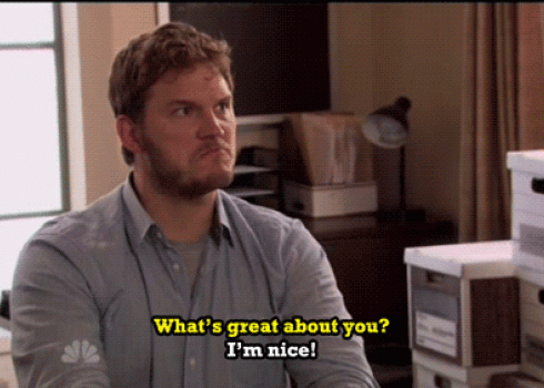 From an episode of Parks & Rec, Andy answers, "What's great about me?" by snapping, "I'm nice."